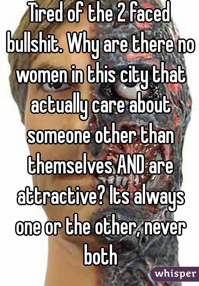 Tired of the 2 faced bullshit. Why are there no women in this city that actually care about someone other than themselves AND are attractive? Its always one or the other, never both