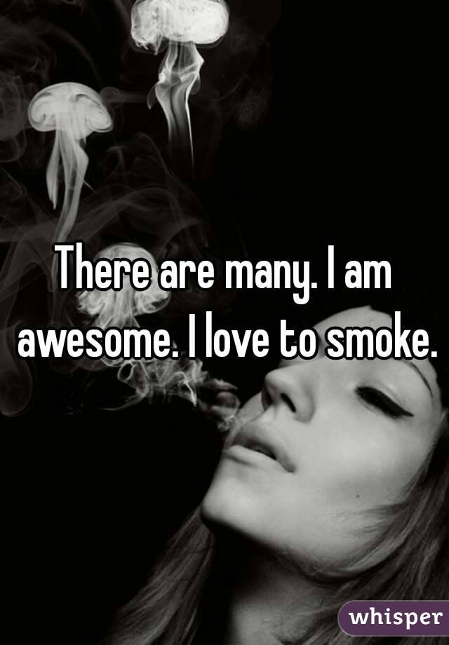 There are many. I am awesome. I love to smoke.