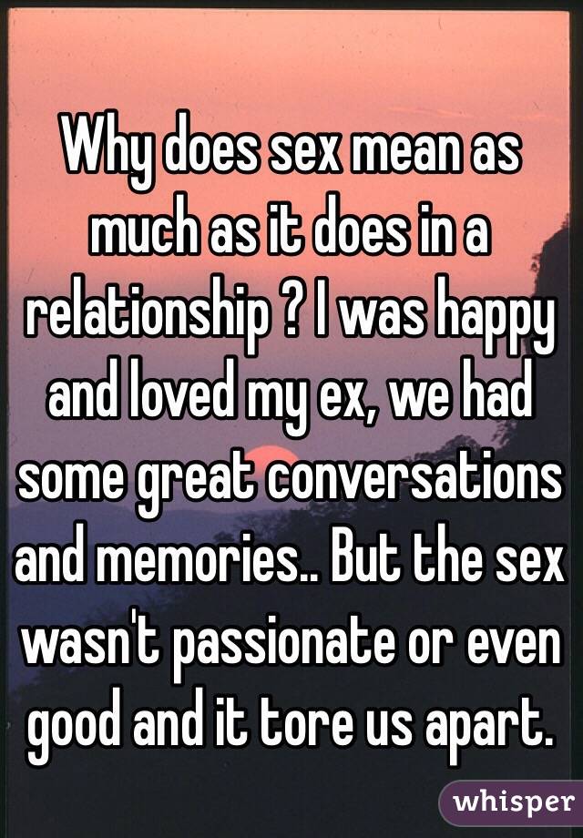 Why does sex mean as much as it does in a relationship ? I was happy and loved my ex, we had some great conversations and memories.. But the sex wasn't passionate or even good and it tore us apart. 
