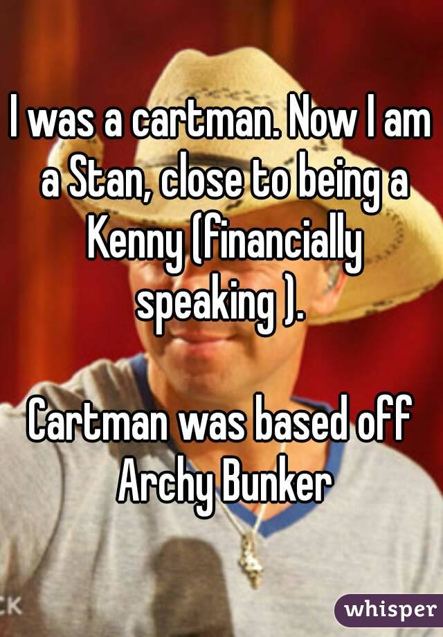 I was a cartman. Now I am a Stan, close to being a Kenny (financially speaking ). 

Cartman was based off Archy Bunker