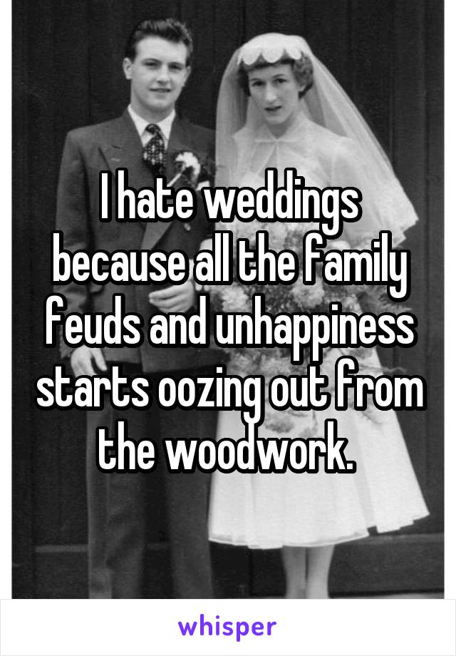 I hate weddings because all the family feuds and unhappiness starts oozing out from the woodwork. 