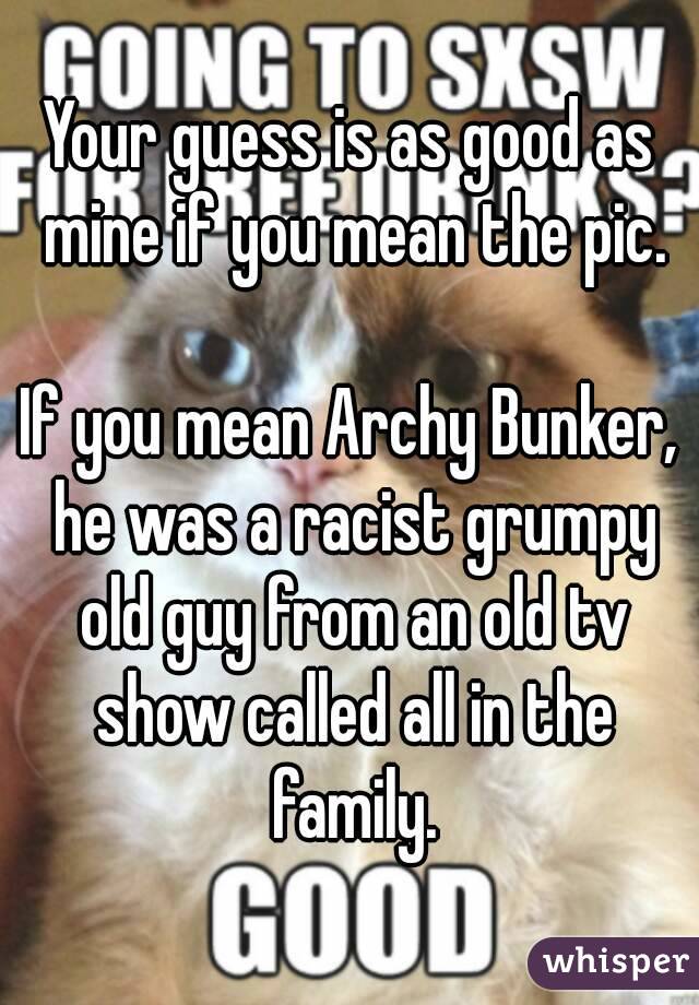 Your guess is as good as mine if you mean the pic.

If you mean Archy Bunker, he was a racist grumpy old guy from an old tv show called all in the family.