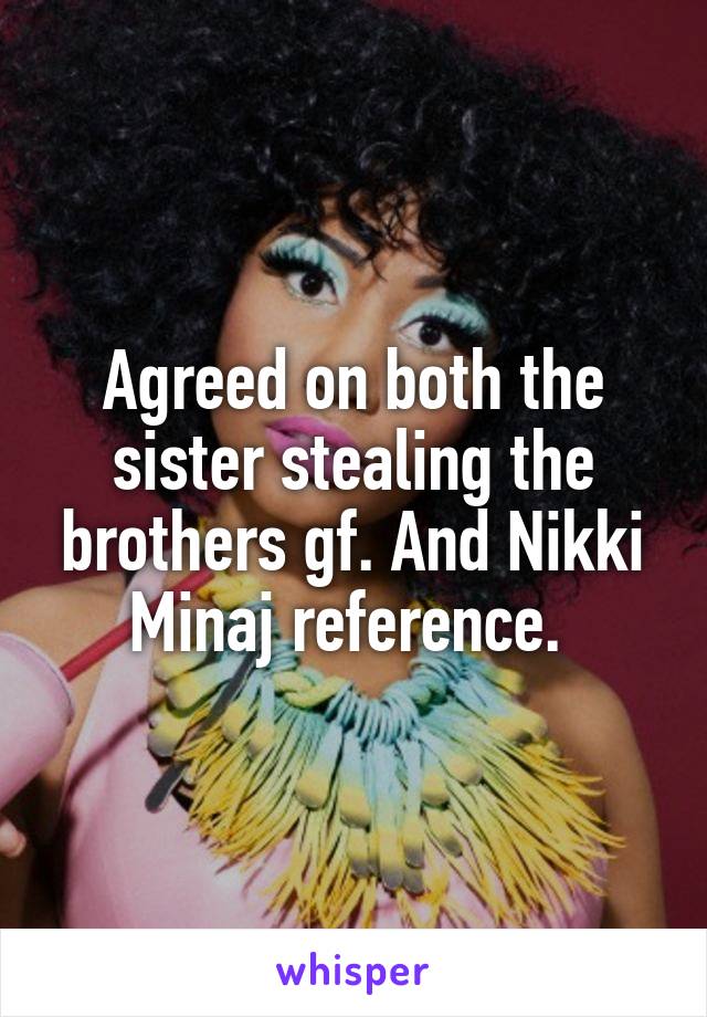 Agreed on both the sister stealing the brothers gf. And Nikki Minaj reference. 