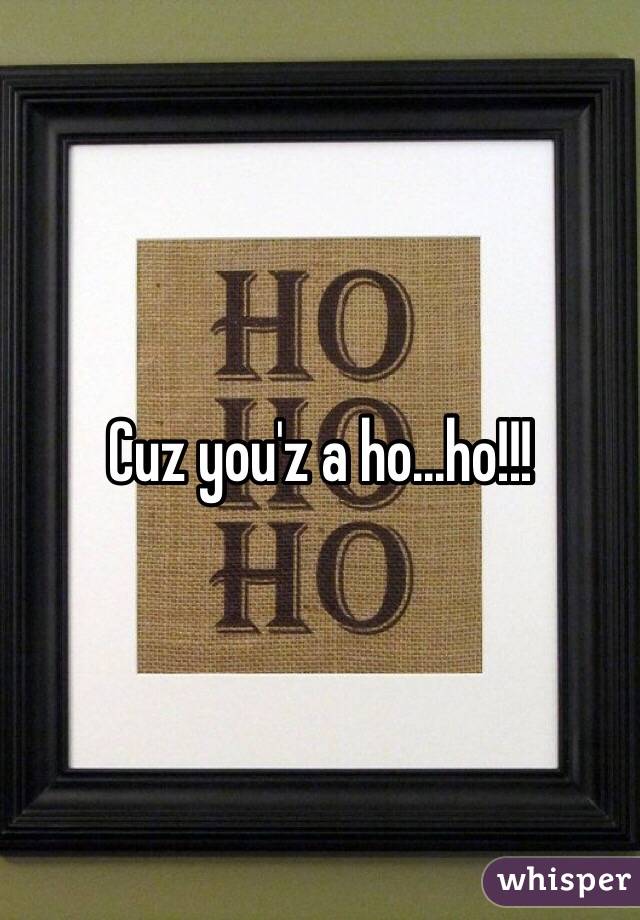 Cuz you'z a ho...ho!!! 