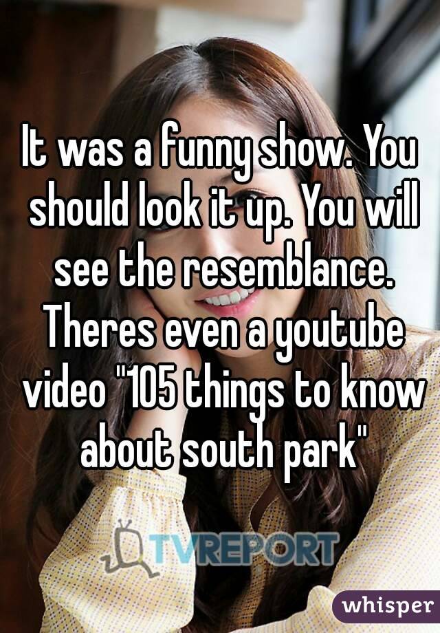 It was a funny show. You should look it up. You will see the resemblance. Theres even a youtube video "105 things to know about south park"