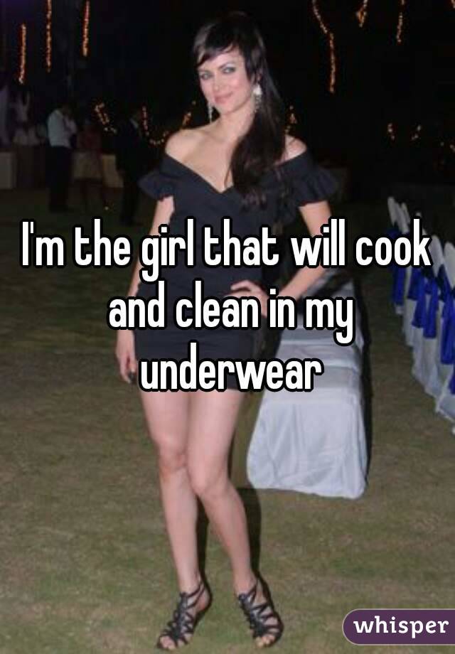 I'm the girl that will cook and clean in my underwear