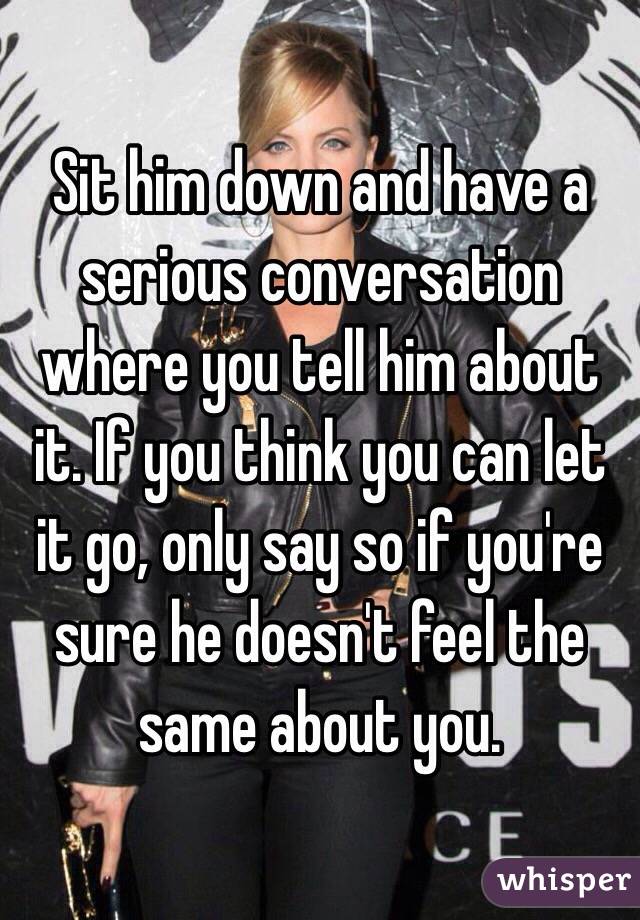 Sit him down and have a serious conversation where you tell him about it. If you think you can let it go, only say so if you're sure he doesn't feel the same about you.