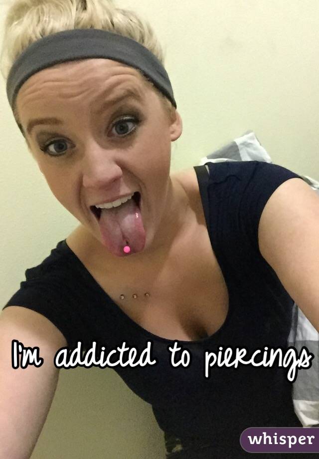 I'm addicted to piercings 
