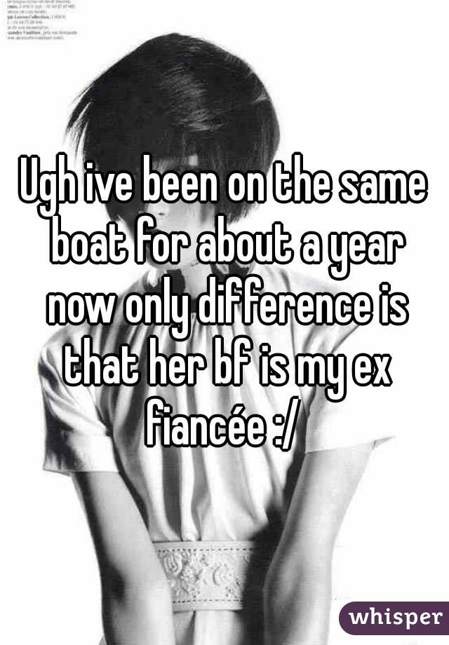 Ugh ive been on the same boat for about a year now only difference is that her bf is my ex fiancée :/ 