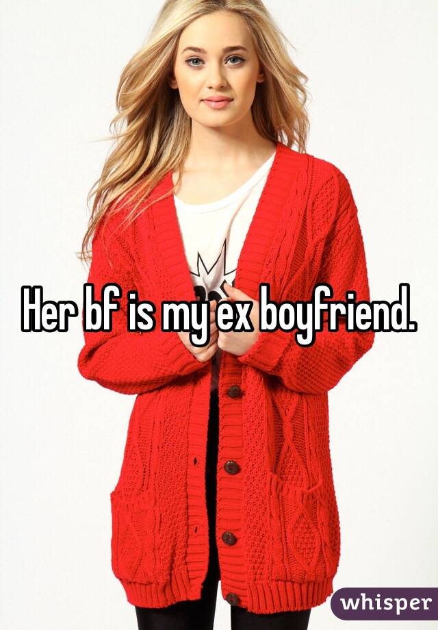 Her bf is my ex boyfriend. 