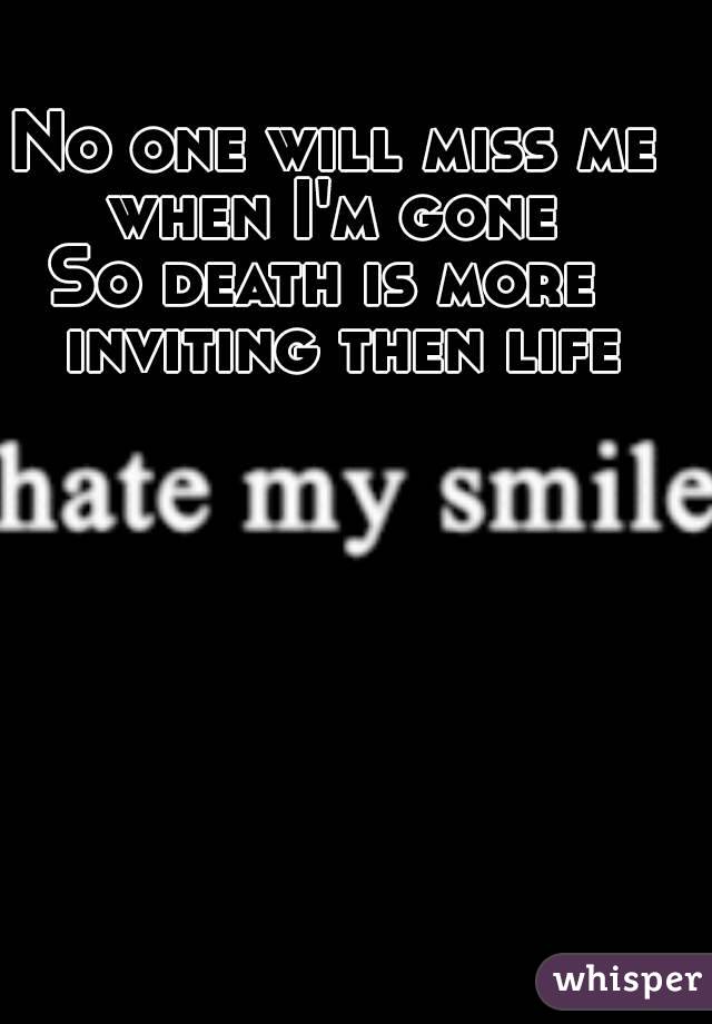 No one will miss me when I'm gone 
So death is more  inviting then life