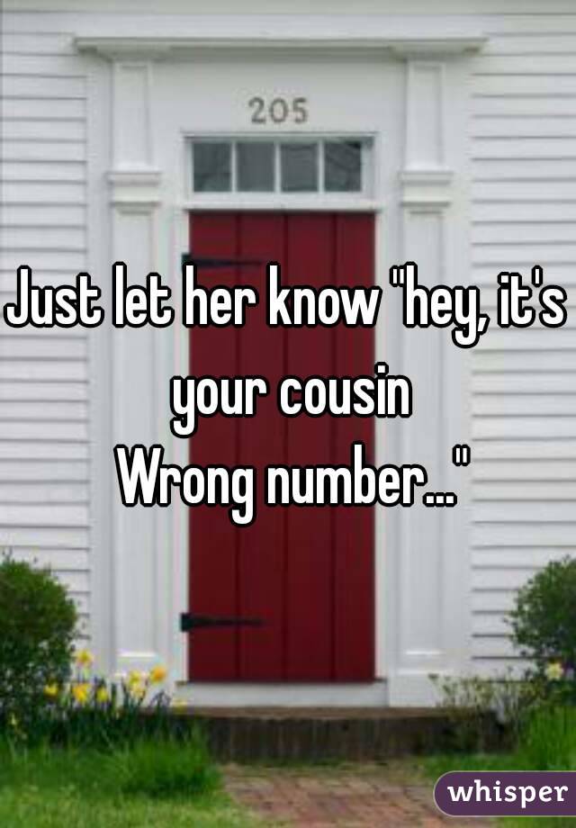 Just let her know "hey, it's your cousin
 Wrong number..."