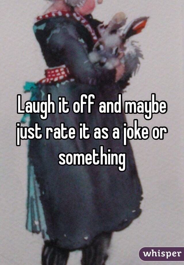 Laugh it off and maybe just rate it as a joke or something 