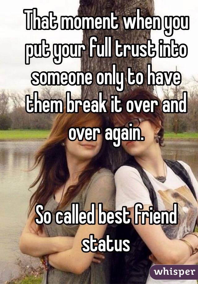 That moment when you put your full trust into someone only to have them break it over and over again.


So called best friend status