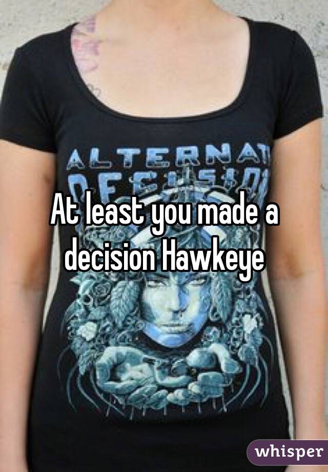 At least you made a decision Hawkeye