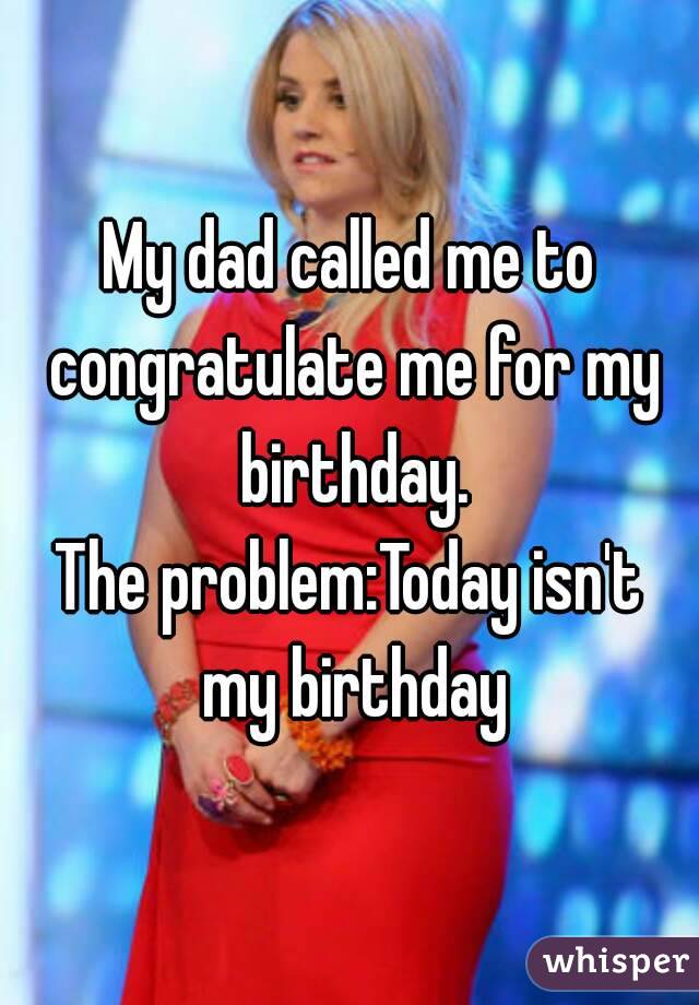 My dad called me to congratulate me for my birthday.
The problem:Today isn't my birthday