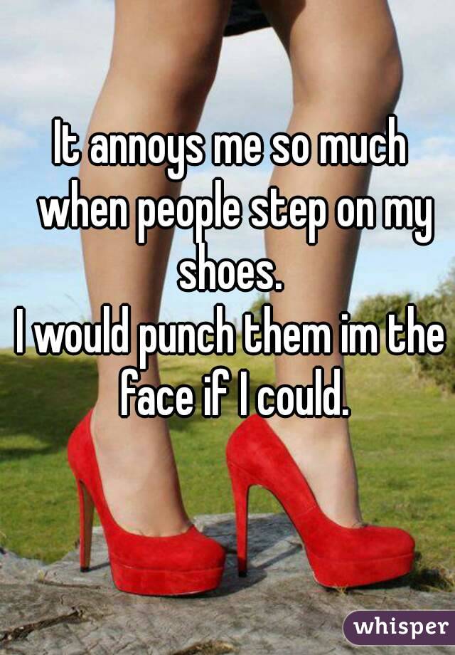 It annoys me so much when people step on my shoes. 
I would punch them im the face if I could.