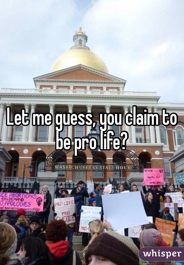 Let me guess, you claim to be pro life?