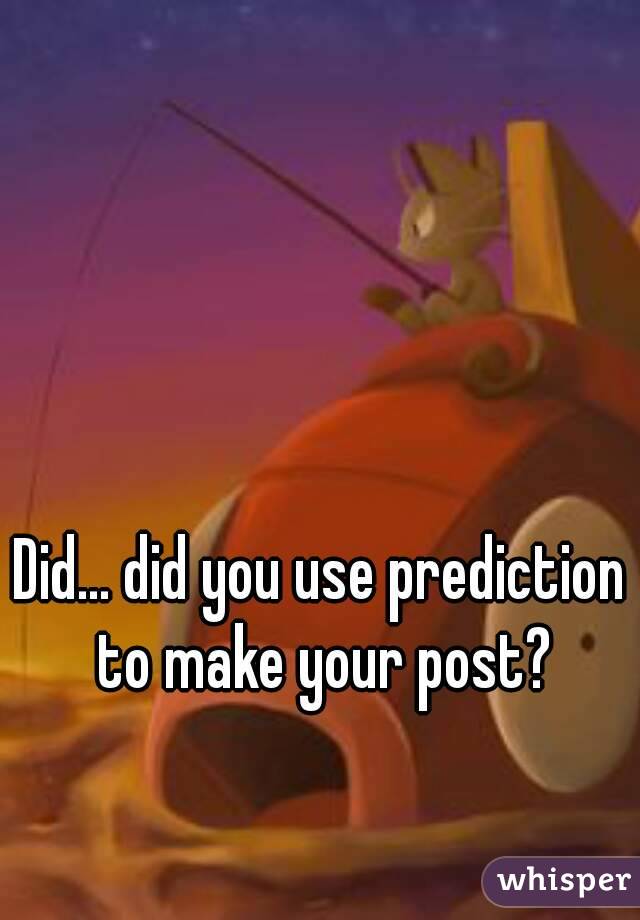 Did... did you use prediction to make your post?