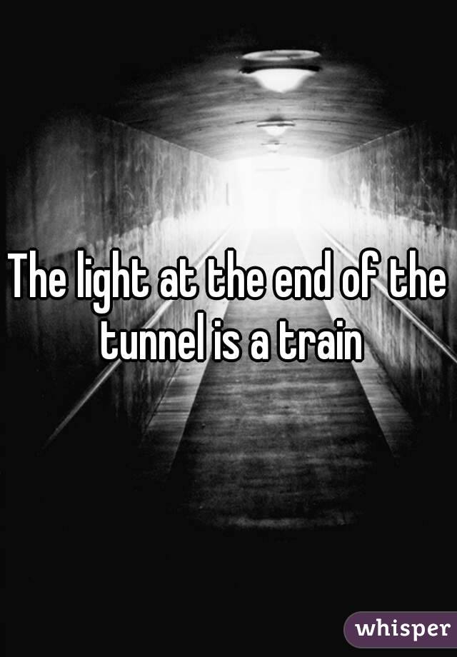The light at the end of the tunnel is a train