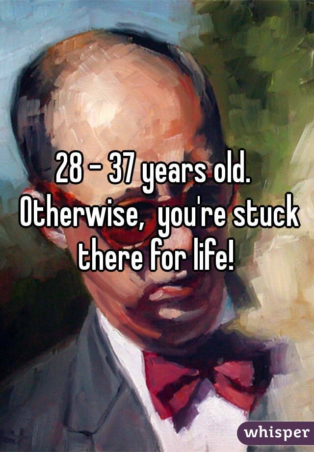 28 - 37 years old.  Otherwise,  you're stuck there for life! 