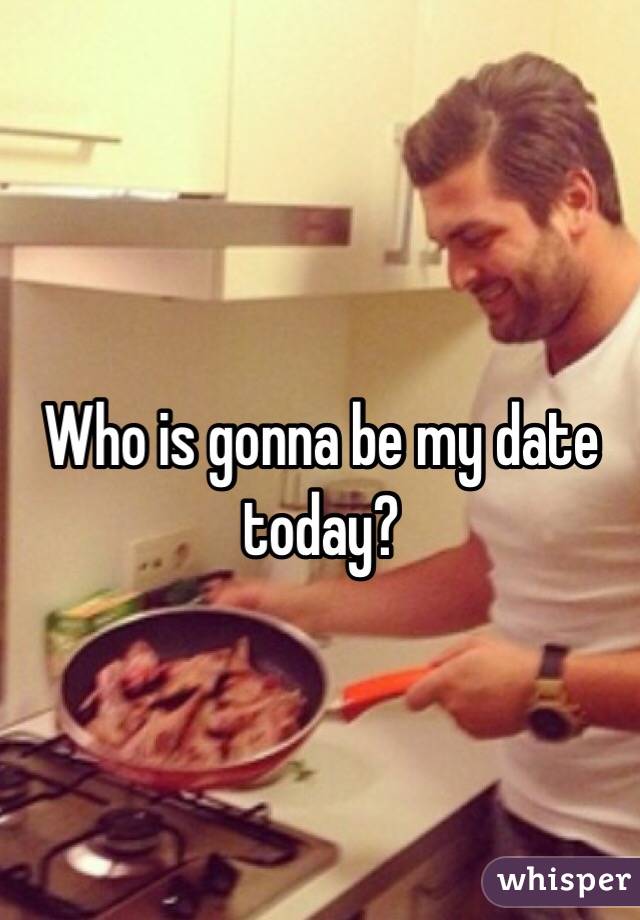 Who is gonna be my date today? 