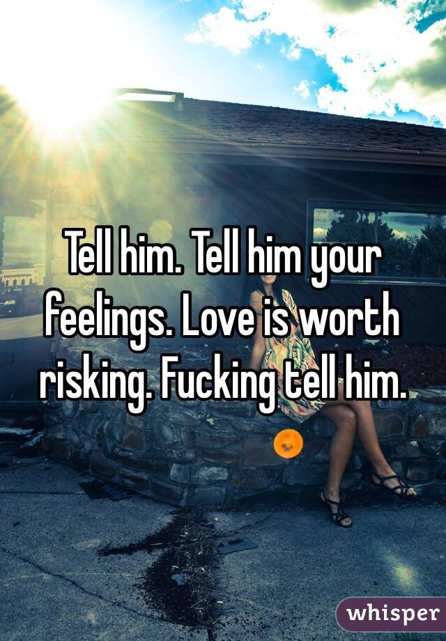 Tell him. Tell him your feelings. Love is worth risking. Fucking tell him.