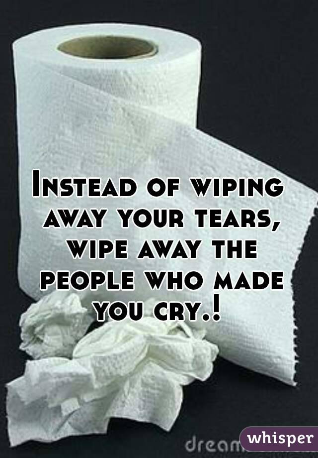 Instead of wiping away your tears, wipe away the people who made you cry.! 
