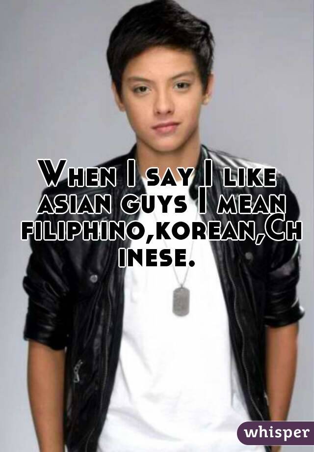 When I say I like asian guys I mean filiphino,korean,Chinese.