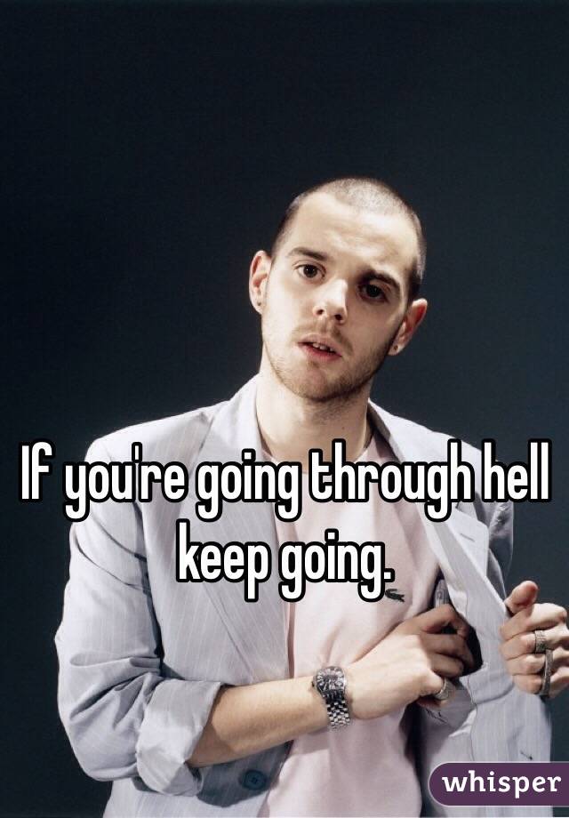 If you're going through hell keep going. 