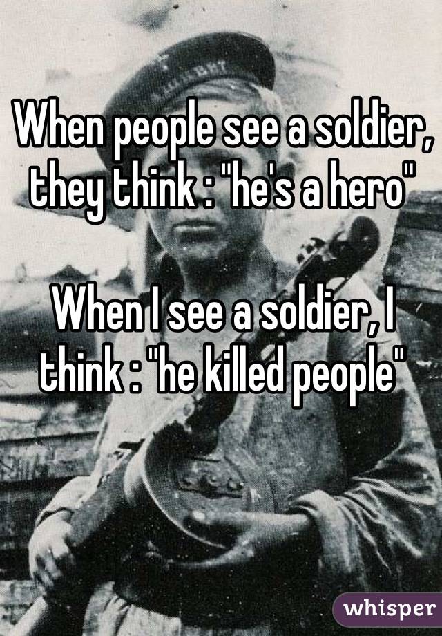 When people see a soldier, they think : "he's a hero"

When I see a soldier, I think : "he killed people"