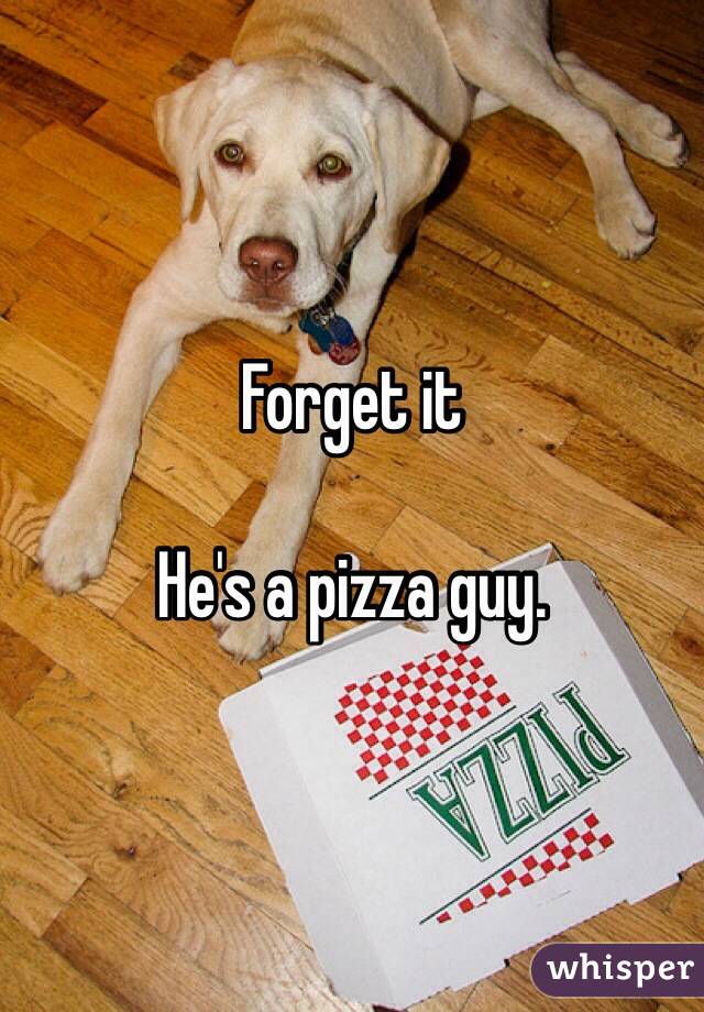 Forget it 

He's a pizza guy. 