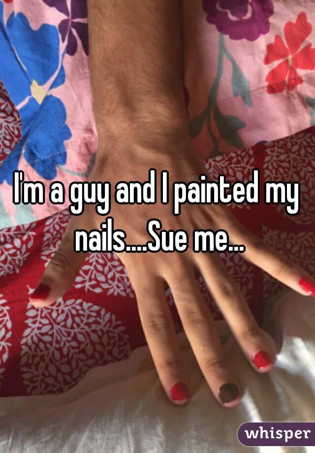 I'm a guy and I painted my nails....Sue me...