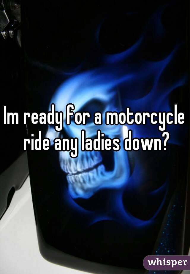 Im ready for a motorcycle ride any ladies down?