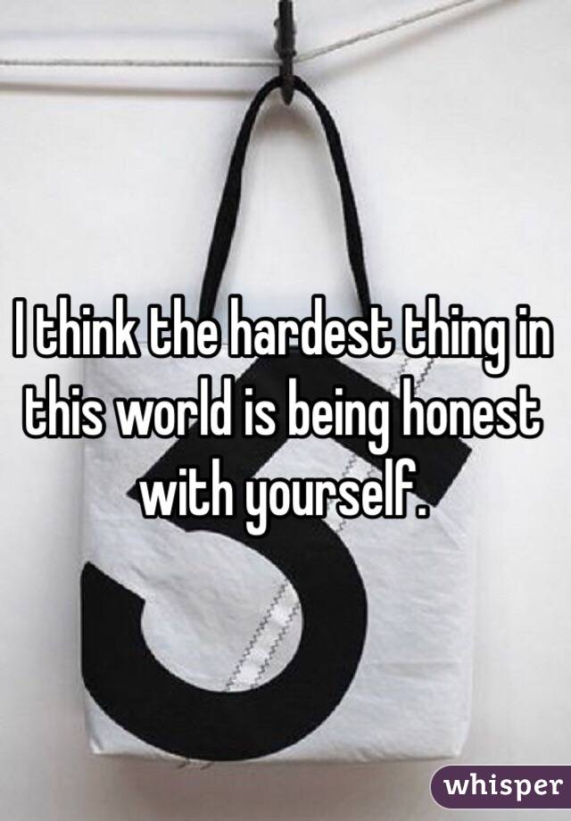 I think the hardest thing in this world is being honest with yourself. 