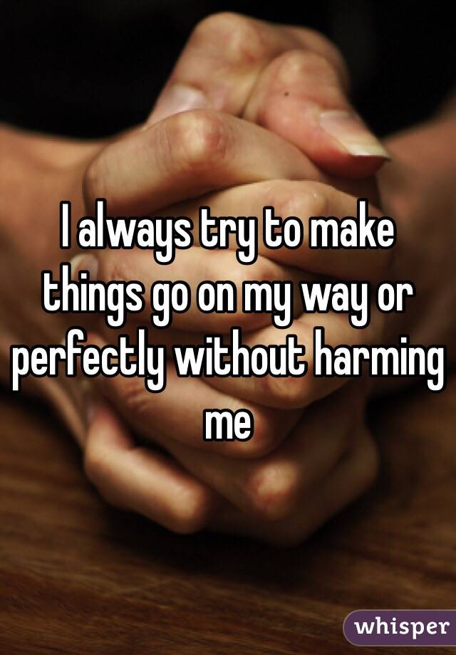 I always try to make things go on my way or perfectly without harming me