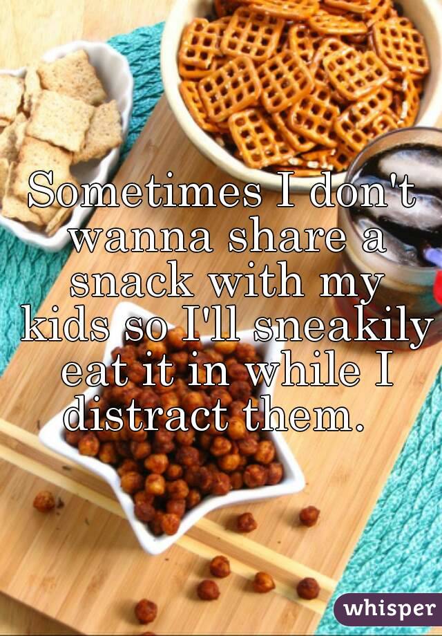 Sometimes I don't wanna share a snack with my kids so I'll sneakily eat it in while I distract them.  