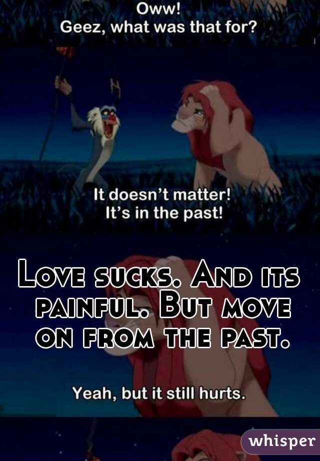 Love sucks. And its painful. But move on from the past.