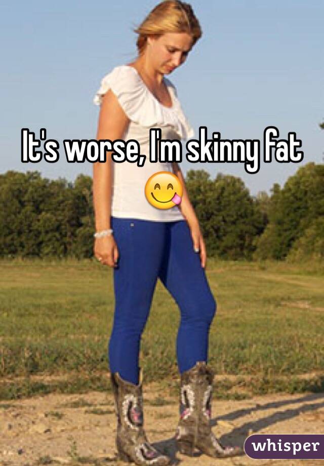 It's worse, I'm skinny fat 😋