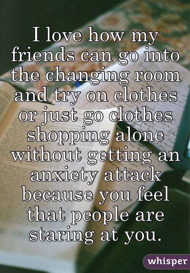I love how my friends can go into the changing room and try on clothes or just go clothes shopping alone without getting an anxiety attack because you feel that people are staring at you.  