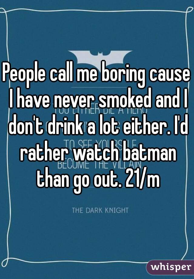 People call me boring cause I have never smoked and I don't drink a lot either. I'd rather watch batman than go out. 21/m