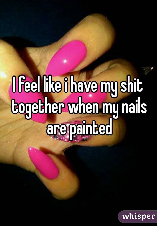 I feel like i have my shit together when my nails are painted