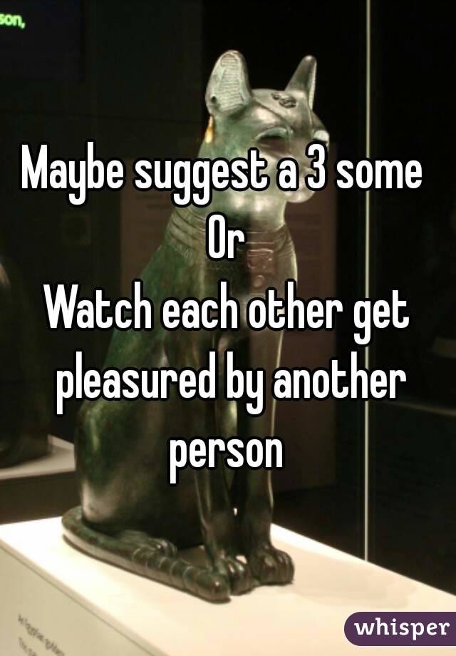 Maybe suggest a 3 some 
Or
Watch each other get pleasured by another person 