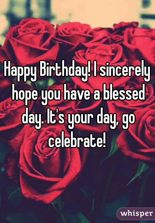 Happy Birthday! I sincerely hope you have a blessed day. It's your day, go celebrate! 