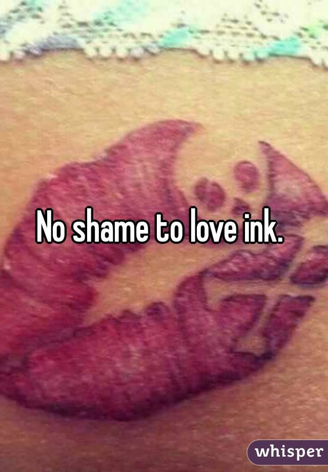 No shame to love ink. 
