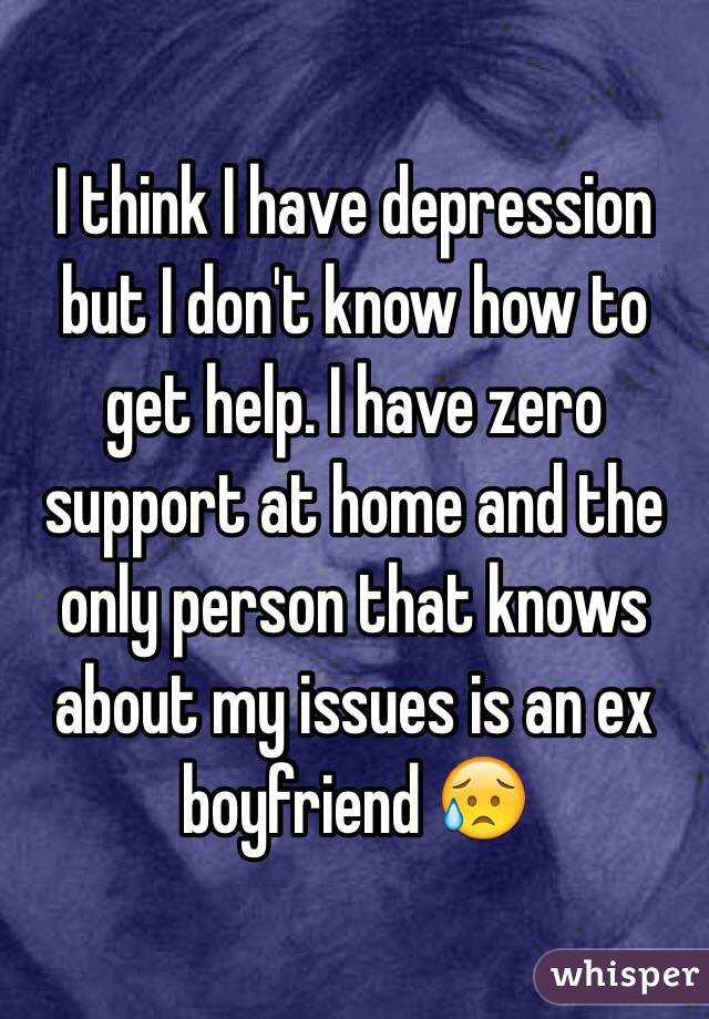 I think I have depression but I don't know how to get help. I have zero support at home and the only person that knows about my issues is an ex boyfriend 😥