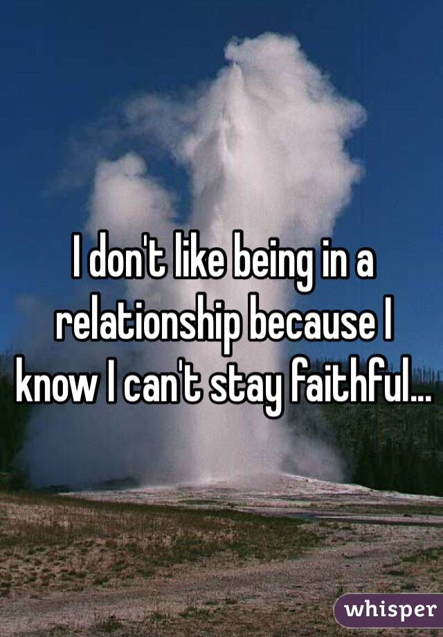 I don't like being in a relationship because I know I can't stay faithful...