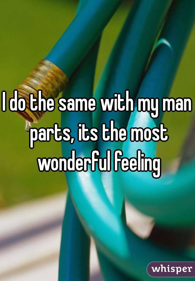 I do the same with my man parts, its the most wonderful feeling