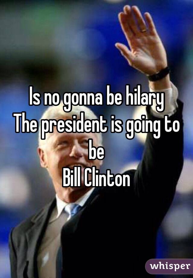 Is no gonna be hilary 
The president is going to be 
Bill Clinton