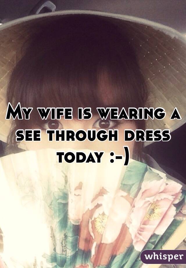 My wife is wearing a see through dress today :-)